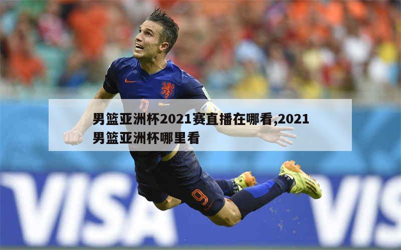 男篮亚洲杯2021赛直播在哪看,2021男篮亚洲杯哪里看