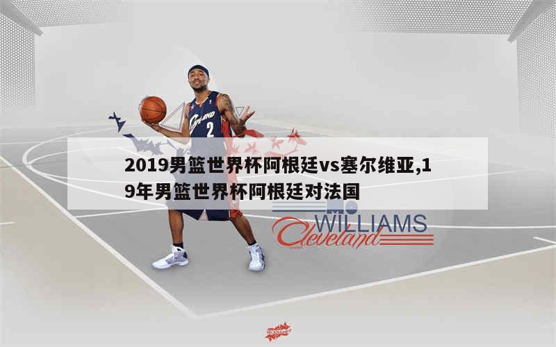 2019男篮世界杯阿根廷vs塞尔维亚,19年男篮世界杯阿根廷对法国