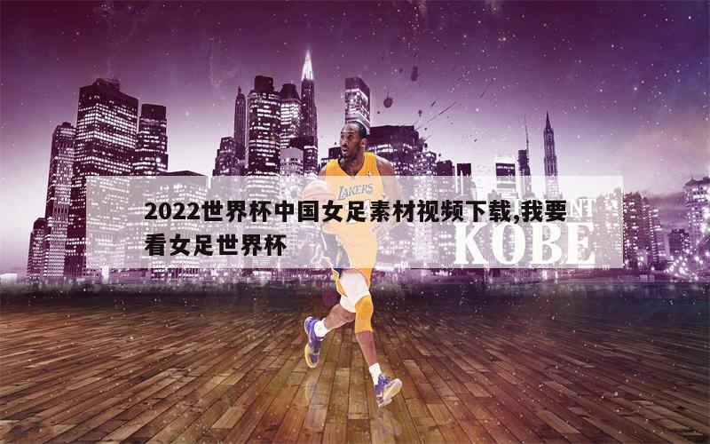 2022世界杯中国女足素材视频下载,我要看女足世界杯