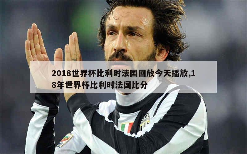 2018世界杯比利时法国回放今天播放,18年世界杯比利时法国比分