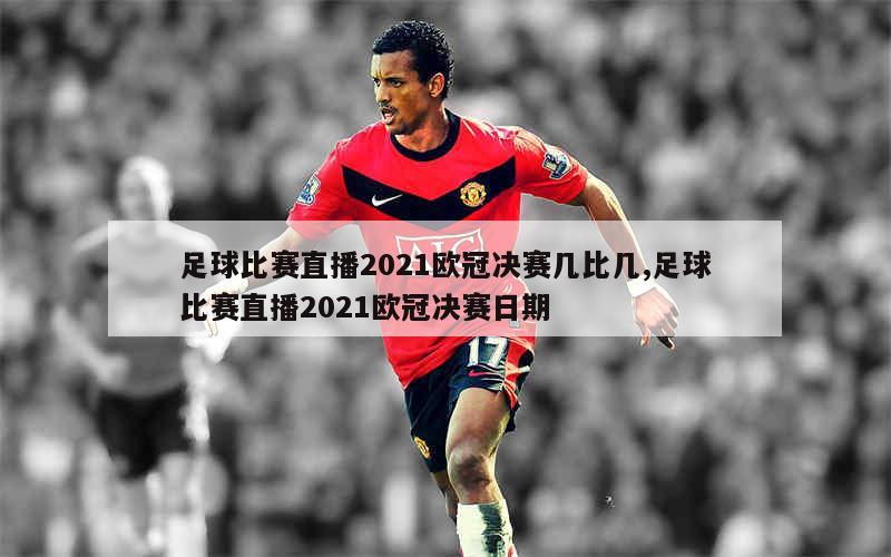 足球比赛直播2021欧冠决赛几比几,足球比赛直播2021欧冠决赛日期