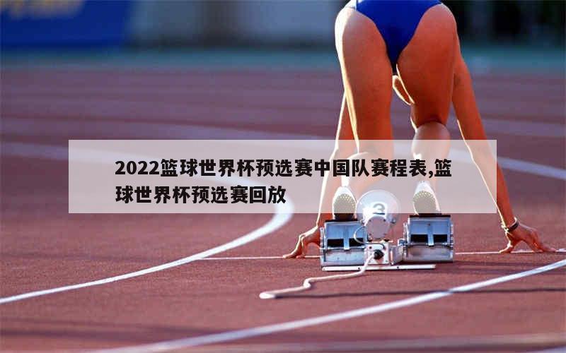 2022篮球世界杯预选赛中国队赛程表,篮球世界杯预选赛回放