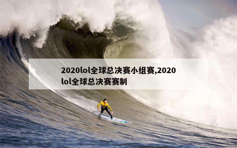 2020lol全球总决赛小组赛,2020lol全球总决赛赛制