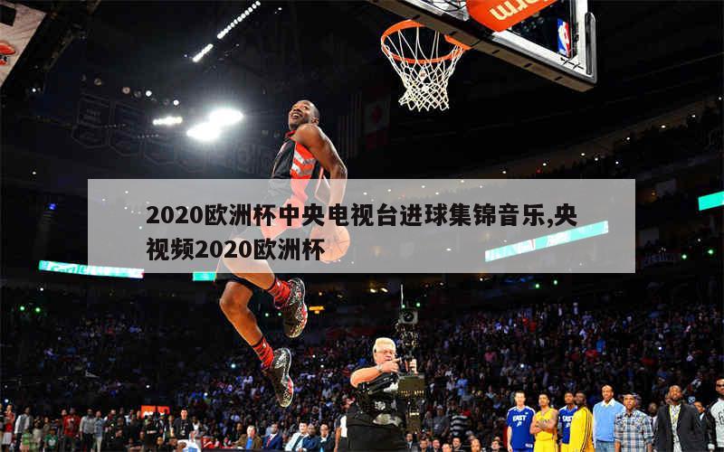 2020欧洲杯中央电视台进球集锦音乐,央视频2020欧洲杯