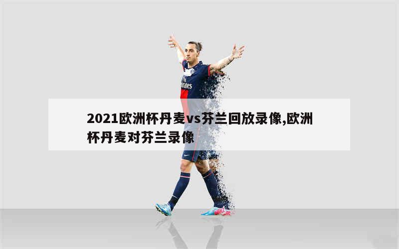 2021欧洲杯丹麦vs芬兰回放录像,欧洲杯丹麦对芬兰录像