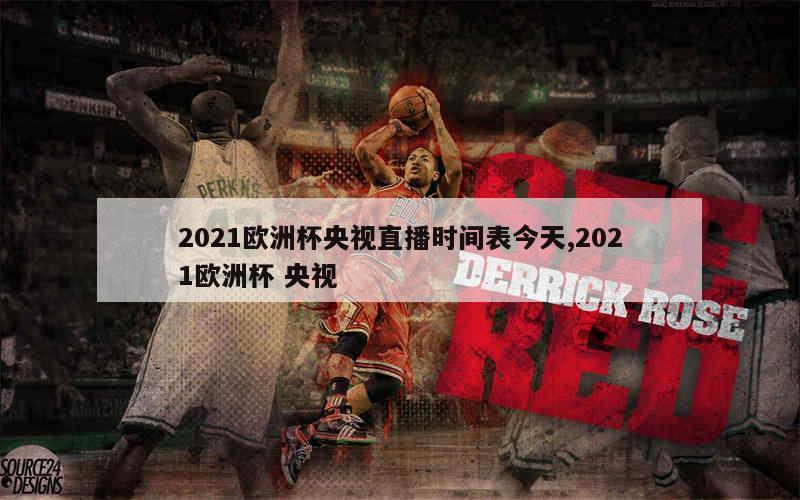 2021欧洲杯央视直播时间表今天,2021欧洲杯 央视