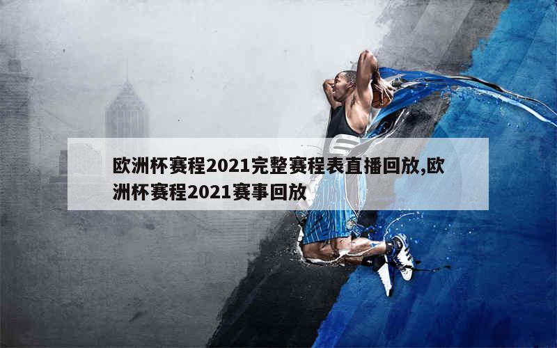 欧洲杯赛程2021完整赛程表直播回放,欧洲杯赛程2021赛事回放