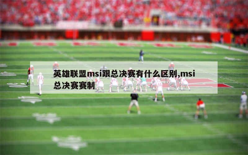 英雄联盟msi跟总决赛有什么区别,msi总决赛赛制