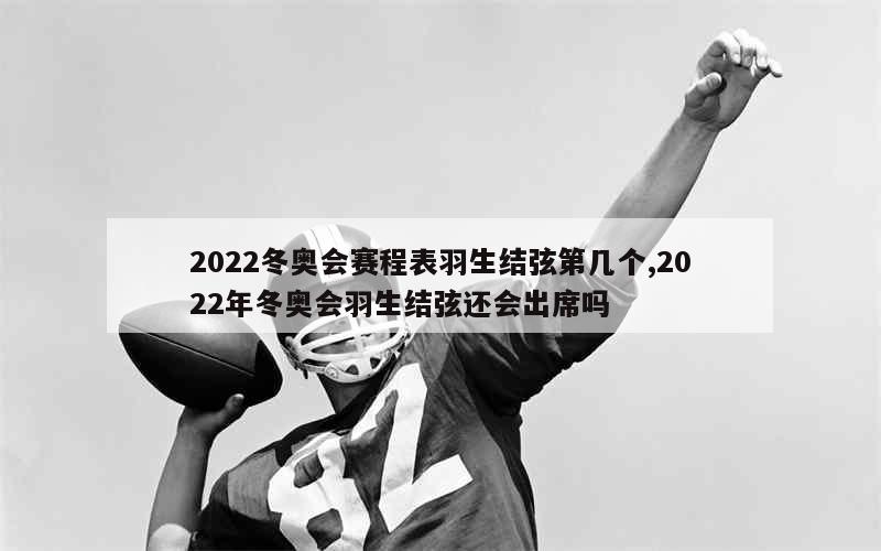 2022冬奥会赛程表羽生结弦第几个,2022年冬奥会羽生结弦还会出席吗