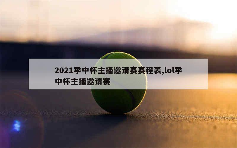 2021季中杯主播邀请赛赛程表,lol季中杯主播邀请赛