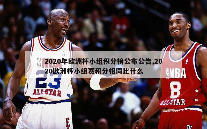 2020年欧洲杯小组积分榜公布公告,2020欧洲杯小组赛积分相同比什么