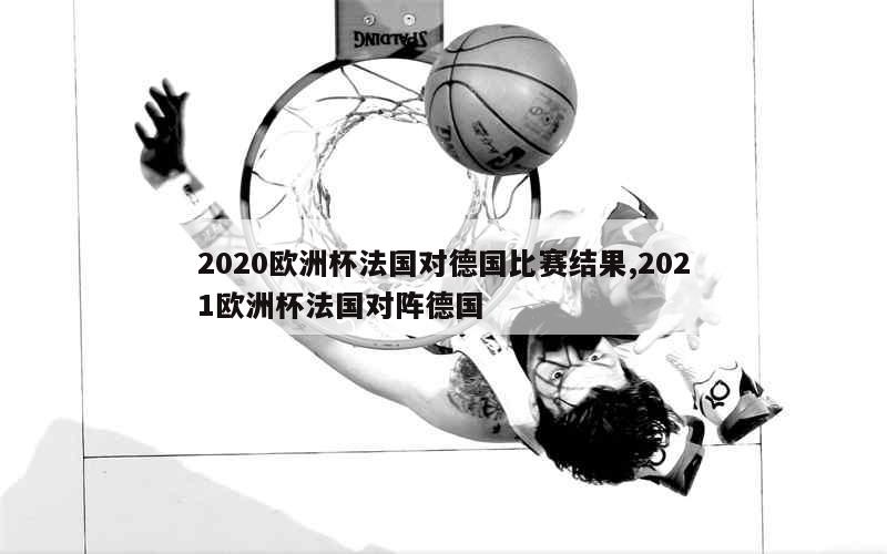 2020欧洲杯法国对德国比赛结果,2021欧洲杯法国对阵德国