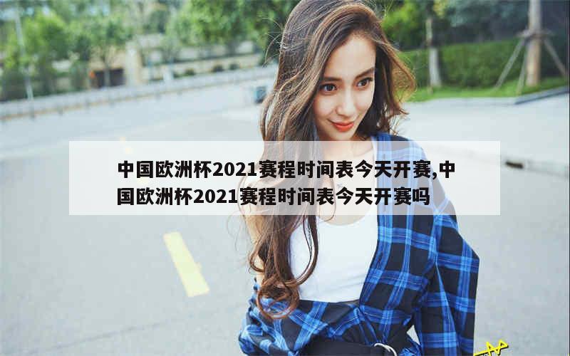 中国欧洲杯2021赛程时间表今天开赛,中国欧洲杯2021赛程时间表今天开赛吗