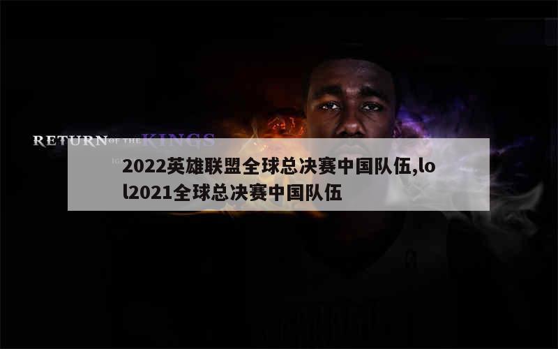 2022英雄联盟全球总决赛中国队伍,lol2021全球总决赛中国队伍