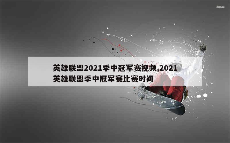 英雄联盟2021季中冠军赛视频,2021英雄联盟季中冠军赛比赛时间