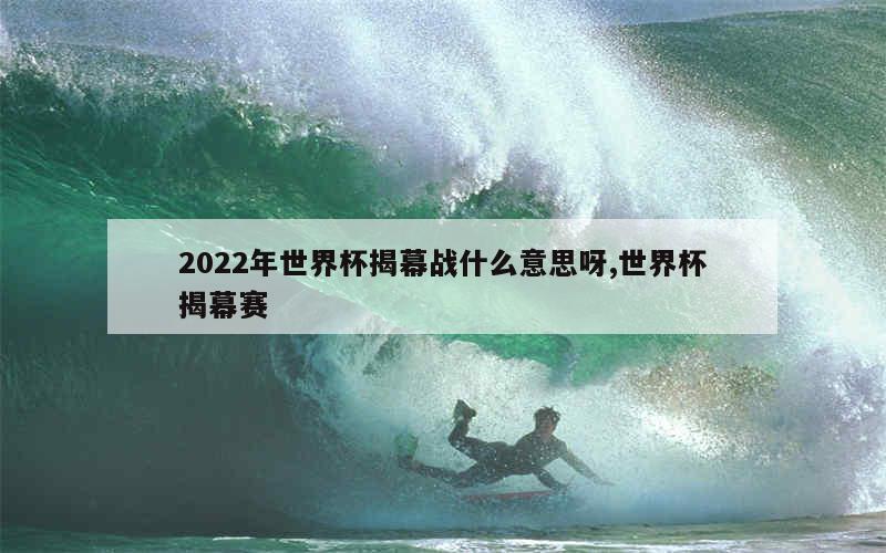 2022年世界杯揭幕战什么意思呀,世界杯揭幕赛