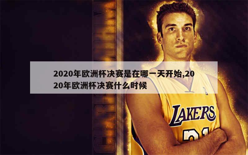 2020年欧洲杯决赛是在哪一天开始,2020年欧洲杯决赛什么时候