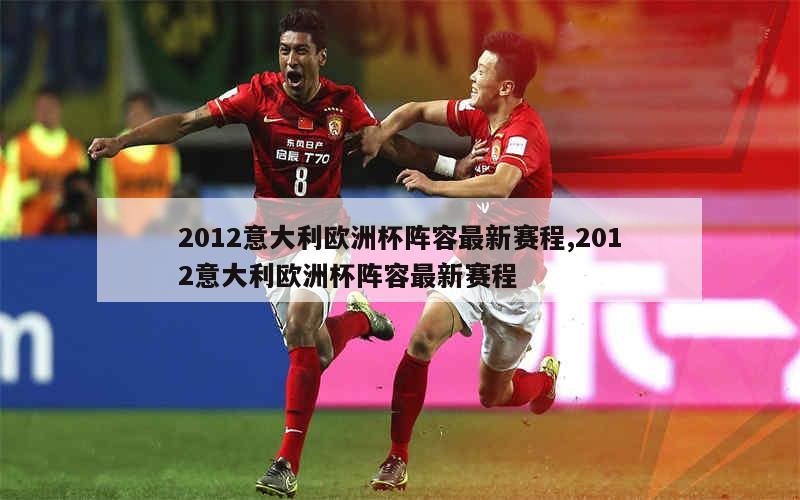 2012意大利欧洲杯阵容最新赛程,2012意大利欧洲杯阵容最新赛程