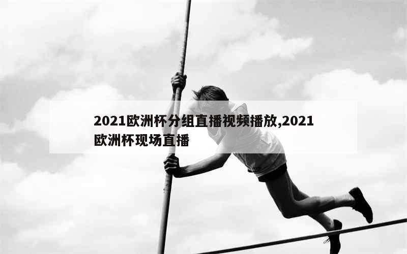 2021欧洲杯分组直播视频播放,2021欧洲杯现场直播