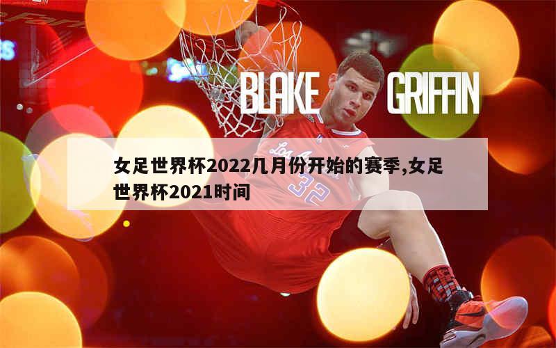 女足世界杯2022几月份开始的赛季,女足世界杯2021时间