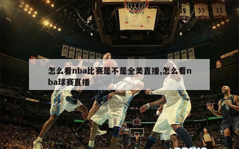 怎么看nba比赛是不是全美直播,怎么看nba球赛直播