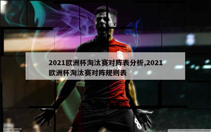 2021欧洲杯淘汰赛对阵表分析,2021欧洲杯淘汰赛对阵规则表