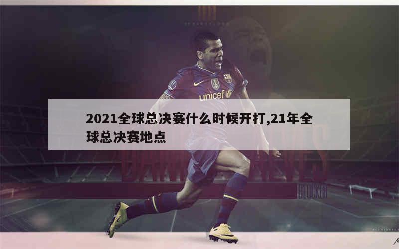 2021全球总决赛什么时候开打,21年全球总决赛地点