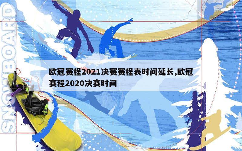 欧冠赛程2021决赛赛程表时间延长,欧冠赛程2020决赛时间