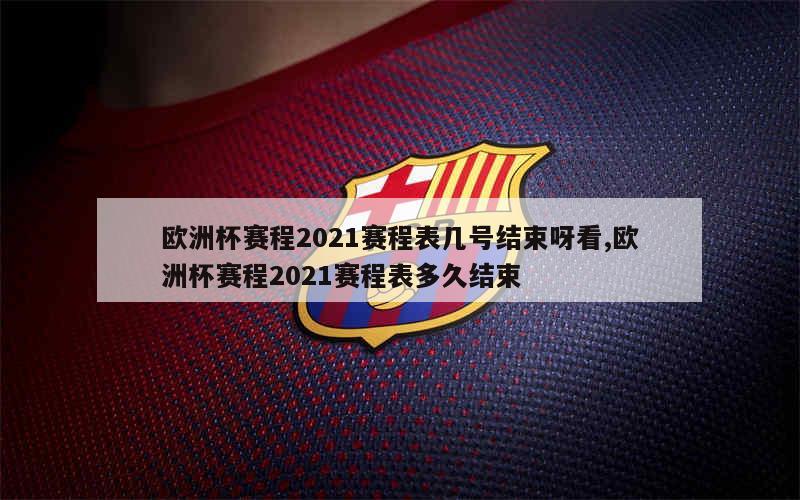 欧洲杯赛程2021赛程表几号结束呀看,欧洲杯赛程2021赛程表多久结束