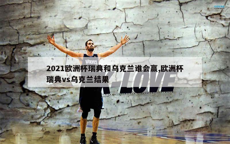 2021欧洲杯瑞典和乌克兰谁会赢,欧洲杯瑞典vs乌克兰结果