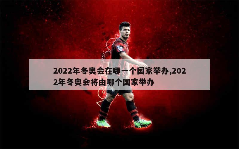 2022年冬奥会在哪一个国家举办,2022年冬奥会将由哪个国家举办