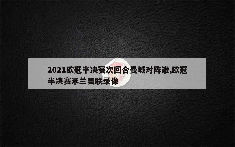 2021欧冠半决赛次回合曼城对阵谁,欧冠半决赛米兰曼联录像