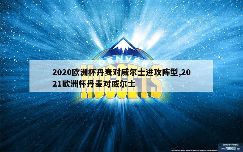 2020欧洲杯丹麦对威尔士进攻阵型,2021欧洲杯丹麦对威尔士