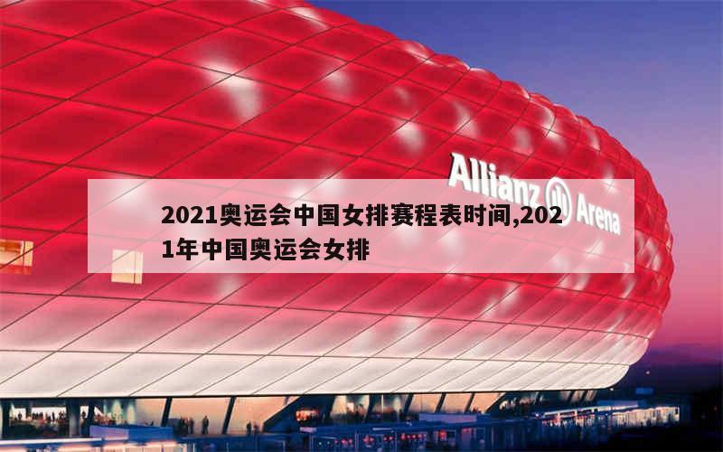 2021奥运会中国女排赛程表时间,2021年中国奥运会女排