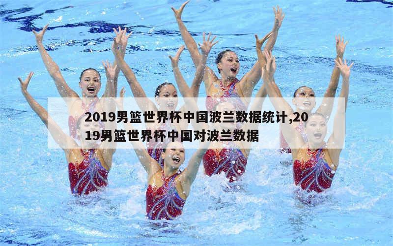 2019男篮世界杯中国波兰数据统计,2019男篮世界杯中国对波兰数据