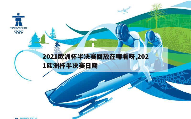 2021欧洲杯半决赛回放在哪看呀,2021欧洲杯半决赛日期