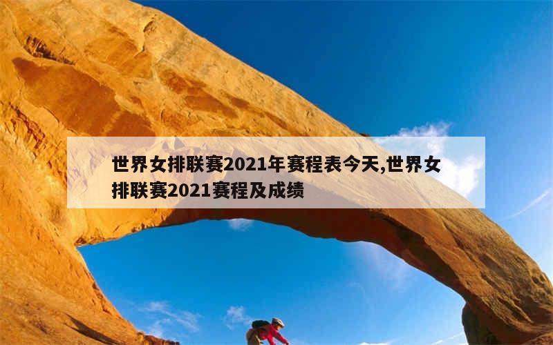 世界女排联赛2021年赛程表今天,世界女排联赛2021赛程及成绩