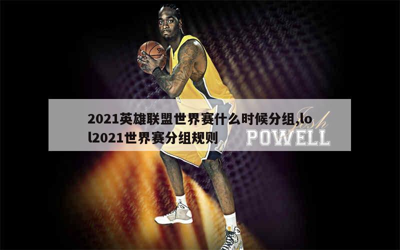 2021英雄联盟世界赛什么时候分组,lol2021世界赛分组规则