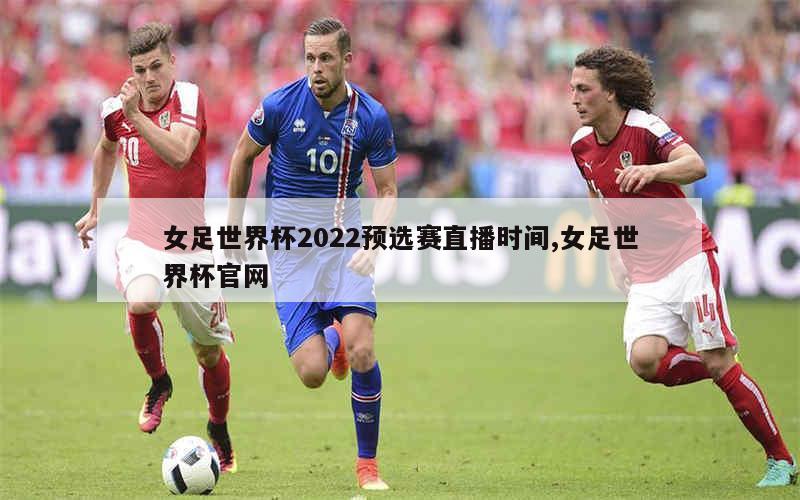 女足世界杯2022预选赛直播时间,女足世界杯官网