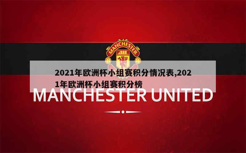 2021年欧洲杯小组赛积分情况表,2021年欧洲杯小组赛积分榜