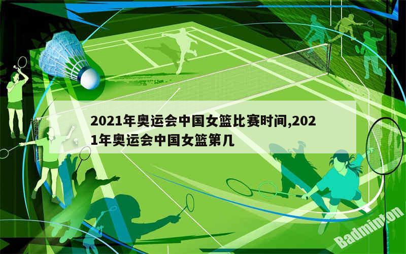 2021年奥运会中国女篮比赛时间,2021年奥运会中国女篮第几