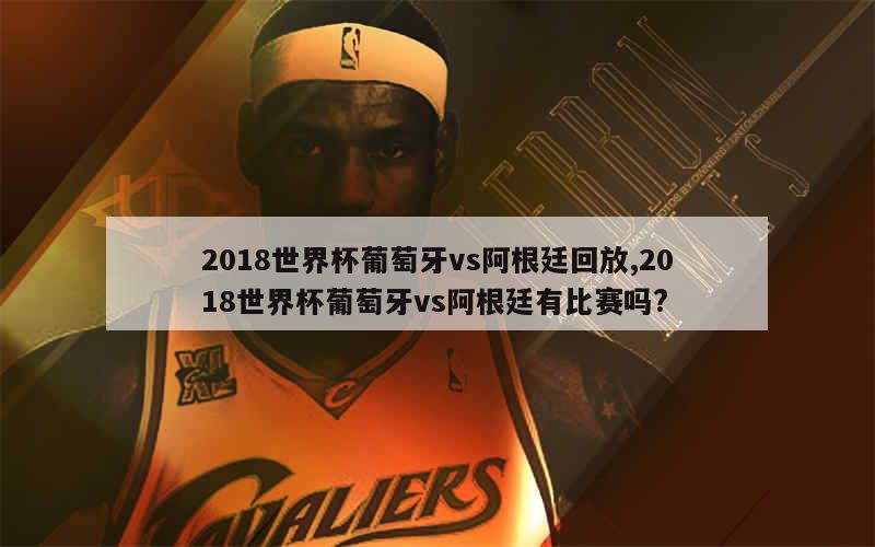 2018世界杯葡萄牙vs阿根廷回放,2018世界杯葡萄牙vs阿根廷有比赛吗?