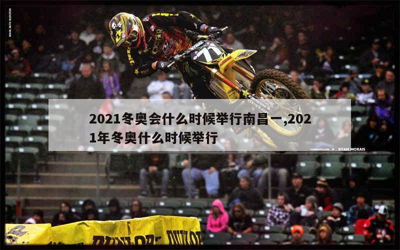 2021冬奥会什么时候举行南昌一,2021年冬奥什么时候举行