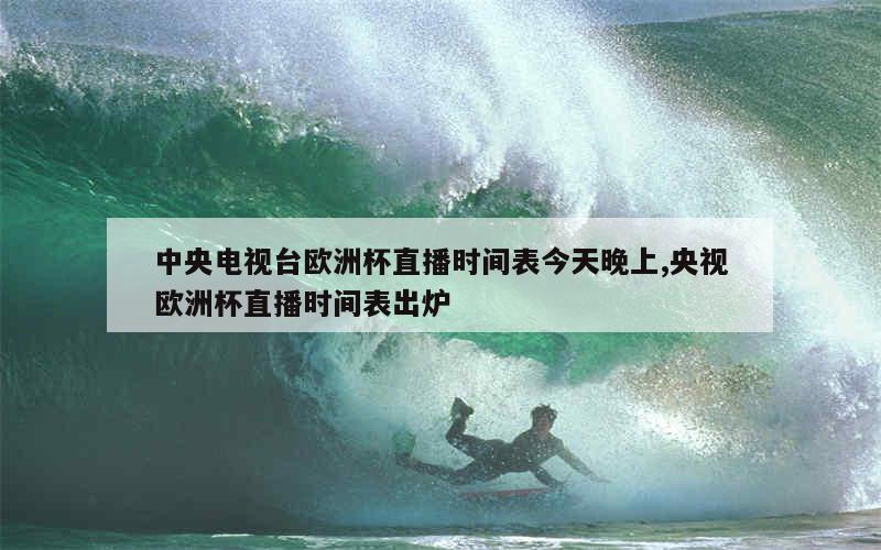 中央电视台欧洲杯直播时间表今天晚上,央视欧洲杯直播时间表出炉