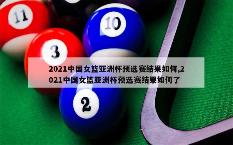 2021中国女篮亚洲杯预选赛结果如何,2021中国女篮亚洲杯预选赛结果如何了