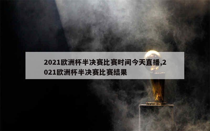 2021欧洲杯半决赛比赛时间今天直播,2021欧洲杯半决赛比赛结果