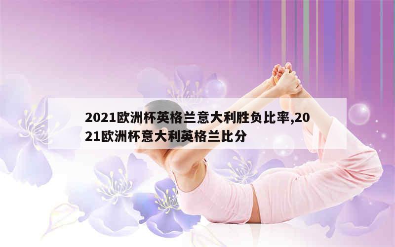 2021欧洲杯英格兰意大利胜负比率,2021欧洲杯意大利英格兰比分