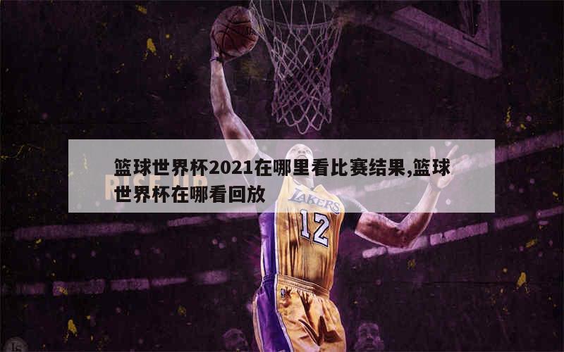 篮球世界杯2021在哪里看比赛结果,篮球世界杯在哪看回放