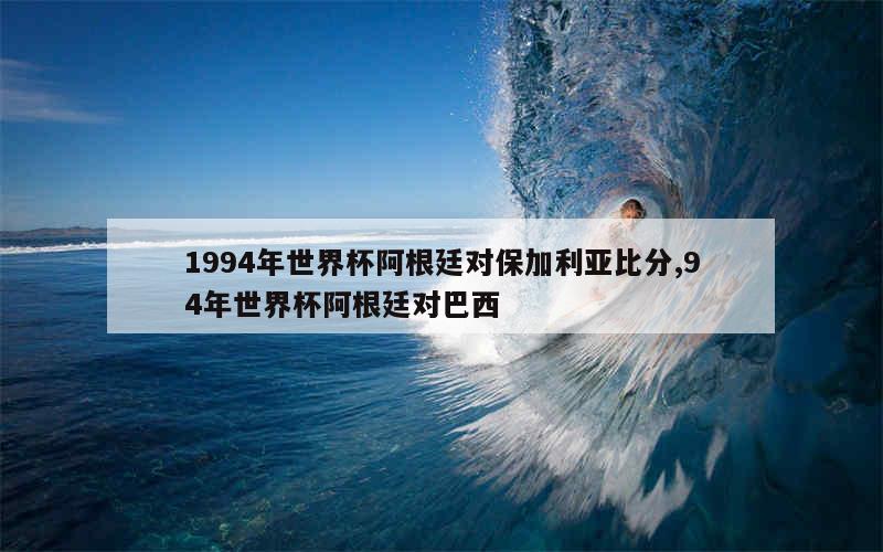 1994年世界杯阿根廷对保加利亚比分,94年世界杯阿根廷对巴西