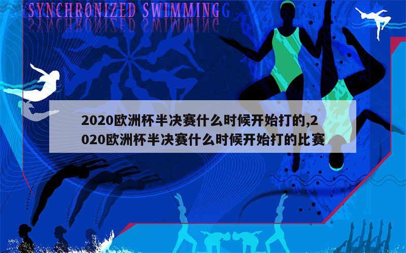 2020欧洲杯半决赛什么时候开始打的,2020欧洲杯半决赛什么时候开始打的比赛